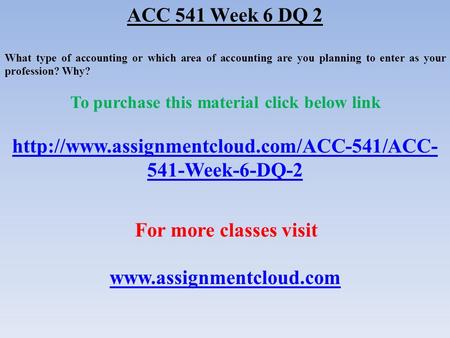 ACC 541 Week 6 DQ 2 What type of accounting or which area of accounting are you planning to enter as your profession? Why? To purchase this material click.