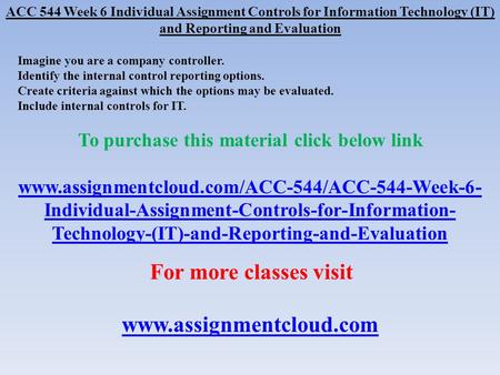 ACC 544 Week 6 Individual Assignment Controls for Information Technology (IT) and Reporting and Evaluation Imagine you are a company controller. Identify.