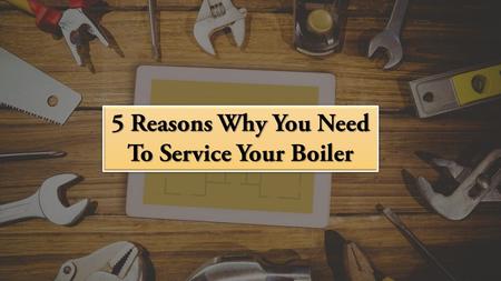 5 Reasons Why You Need To Service Your Boiler