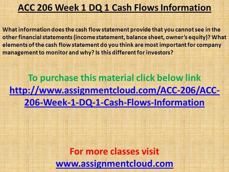 ACC 206 Week 1 DQ 1 Cash Flows Information What information does the cash flow statement provide that you cannot see in the other financial statements.