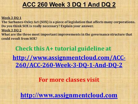 ACC 260 Week 3 DQ 1 And DQ 2 Week 3 DQ 1 The Sarbanes-Oxley Act (SOX) is a piece of legislation that affects many corporations. Do you think SOX is really.