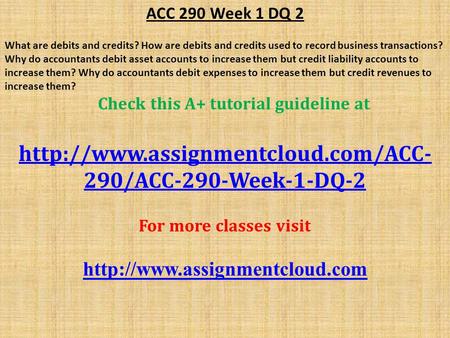 ACC 290 Week 1 DQ 2 What are debits and credits? How are debits and credits used to record business transactions? Why do accountants debit asset accounts.