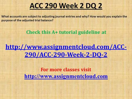 ACC 290 Week 2 DQ 2 What accounts are subject to adjusting journal entries and why? How would you explain the purpose of the adjusted trial balance? Check.
