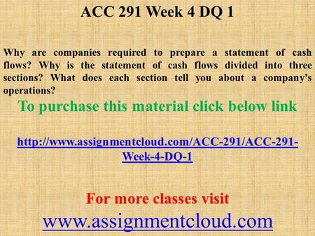 ACC 291 Week 4 DQ 1 Why are companies required to prepare a statement of cash flows? Why is the statement of cash flows divided into three sections? What.