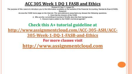 ACC 305 Week 1 DQ 1 FASB and Ethics Research Case 1-3 (page 45) The purpose of this case is to introduce you to the information available on the website.