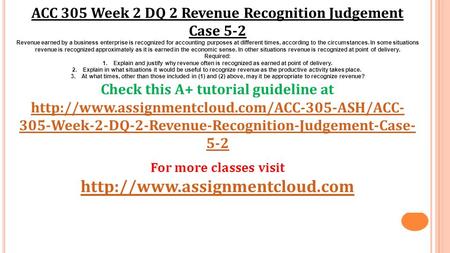 ACC 305 Week 2 DQ 2 Revenue Recognition Judgement Case 5-2 Revenue earned by a business enterprise is recognized for accounting purposes at different times,