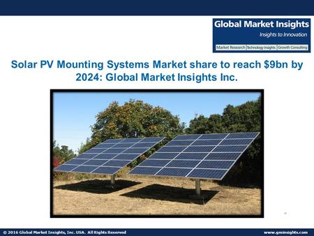 © 2016 Global Market Insights, Inc. USA. All Rights Reserved  Solar PV Mounting Systems Market share to reach $9bn by 2024: Global Market.