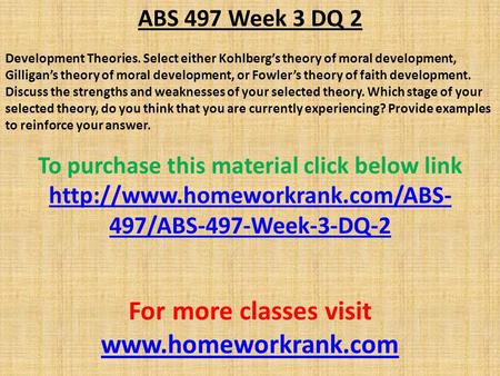 ABS 497 Week 3 DQ 2 Development Theories. Select either Kohlberg’s theory of moral development, Gilligan’s theory of moral development, or Fowler’s theory.