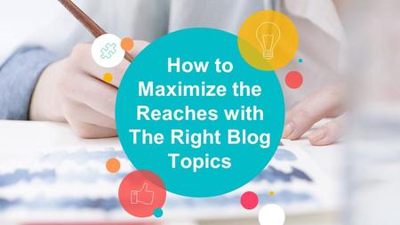 How to Maximize the Reaches with The Right Blog Topics.