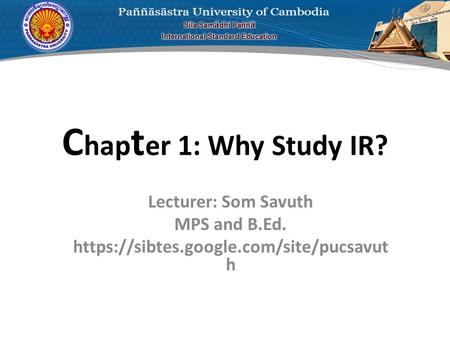 C hap t er 1: Why Study IR? Lecturer: Som Savuth MPS and B.Ed. https://sibtes.google.com/site/pucsavut h.