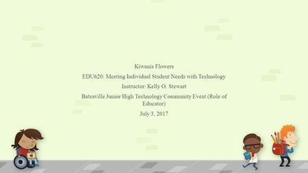 Kiwanis Flowers EDU620: Meeting Individual Student Needs with Technology Instructor: Kelly O. Stewart Batesville Junior High Technology Community Event.