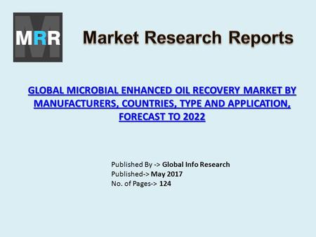 GLOBAL MICROBIAL ENHANCED OIL RECOVERY MARKET BY MANUFACTURERS, COUNTRIES, TYPE AND APPLICATION, FORECAST TO 2022 GLOBAL MICROBIAL ENHANCED OIL RECOVERY.