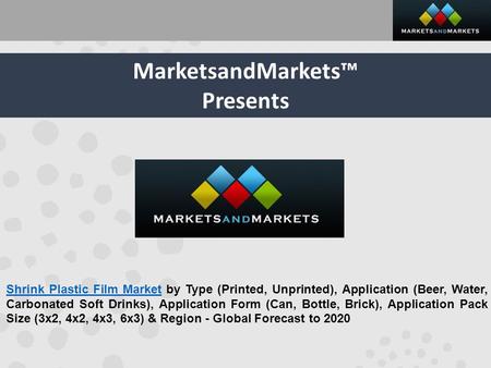 MarketsandMarkets™ Presents Shrink Plastic Film MarketShrink Plastic Film Market by Type (Printed, Unprinted), Application (Beer, Water, Carbonated Soft.