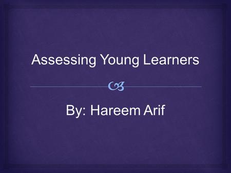 Assessing Young Learners By: Hareem Arif.   Young Learner: students attending to the first seven years of formal schooling. (aged 5-13).  Bilingual.