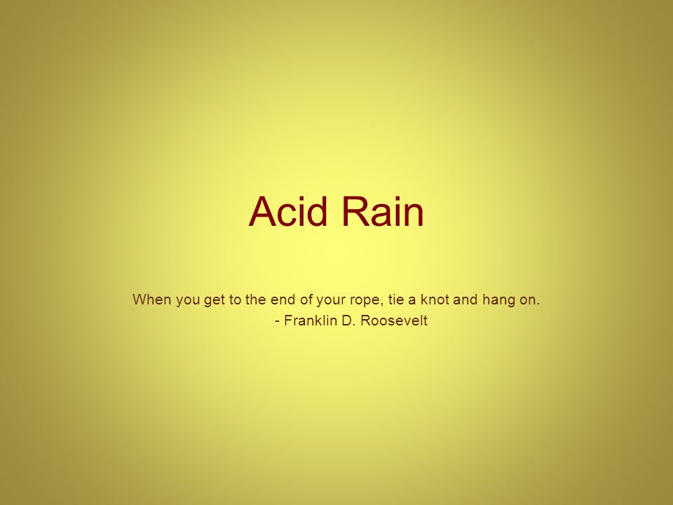 Acid Rain When you get to the end of your rope, tie a knot and ...