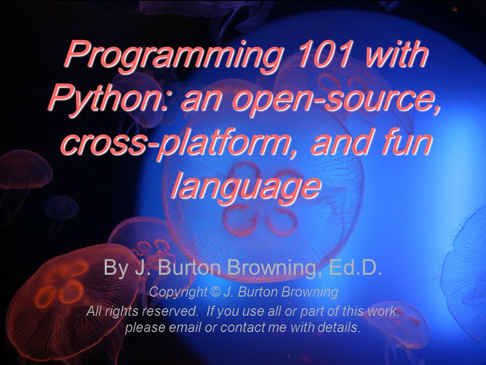 Programming 101 with Python: an open-source, cross-platform, and fun  language By J. Burton Browning, Ed.D. Copyright © J. Burton Browning All  rights reserved. - ppt download