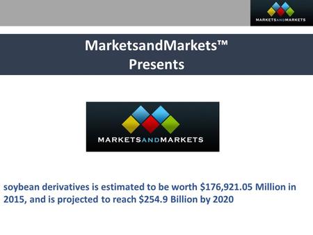 MarketsandMarkets™ Presents soybean derivatives is estimated to be worth $176, Million in 2015, and is projected to reach $254.9 Billion by 2020.