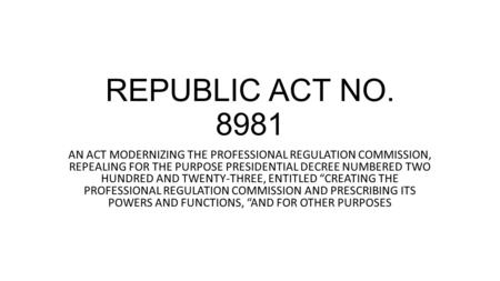REPUBLIC ACT NO AN ACT MODERNIZING THE PROFESSIONAL REGULATION COMMISSION, REPEALING FOR THE PURPOSE PRESIDENTIAL DECREE NUMBERED TWO HUNDRED AND.