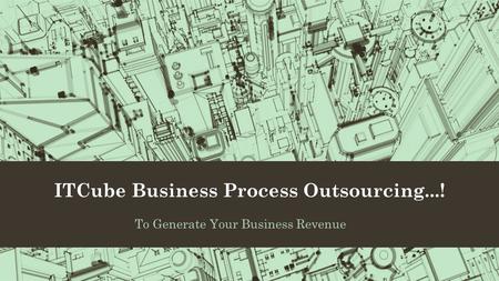 ITCube Business Process Outsourcing...! To Generate Your Business Revenue.