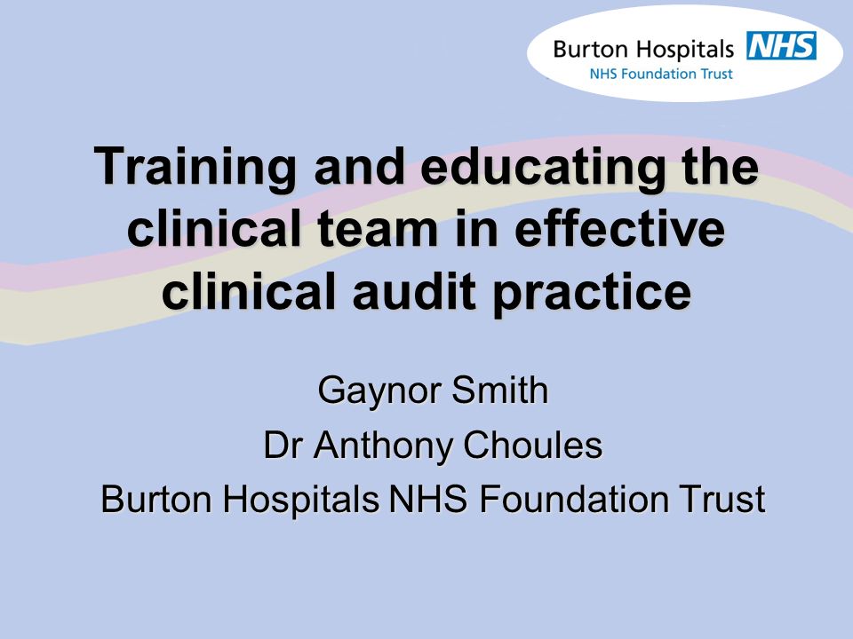Training and educating the clinical team in effective clinical audit  practice Gaynor Smith Dr Anthony Choules Burton Hospitals NHS Foundation  Trust. - ppt download