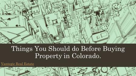 Things You Should do Before Buying Property in Colorado. Vantegic Real Estate.