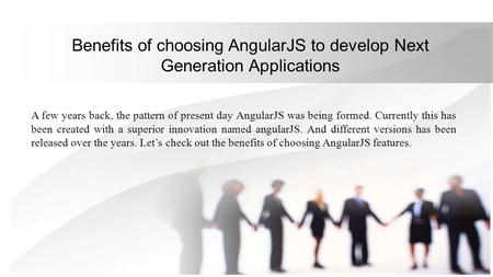 Benefits of choosing AngularJS to develop Next Generation Applications A few years back, the pattern of present day AngularJS was being formed. Currently.