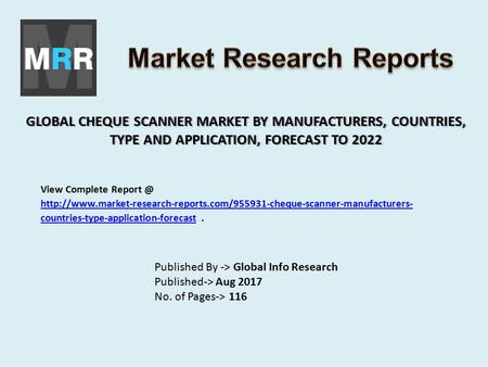 GLOBAL CHEQUE SCANNER MARKET BY MANUFACTURERS, COUNTRIES, TYPE AND APPLICATION, FORECAST TO 2022 Published By -> Global Info Research Published-> Aug 2017.