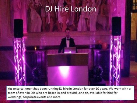 DJ Hire London Yes entertainment has been running DJ hire in London for over 10 years. We work with a team of over 50 DJs who are based in and around London,