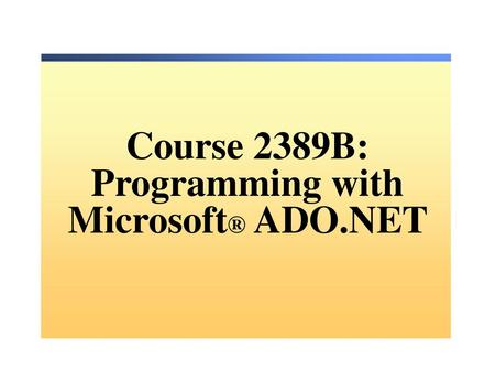 Course 2389B: Programming with Microsoft® ADO.NET