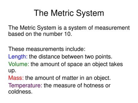 The Metric System The Metric System is a system of measurement based on the number 10. These measurements include: Length: the distance between two points.