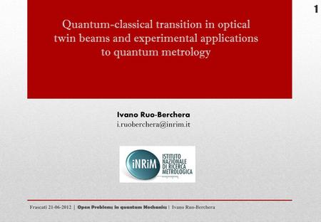 Quantum-classical transition in optical twin beams and experimental applications to quantum metrology Ivano Ruo-Berchera i.ruoberchera@inrim.it Frascati.