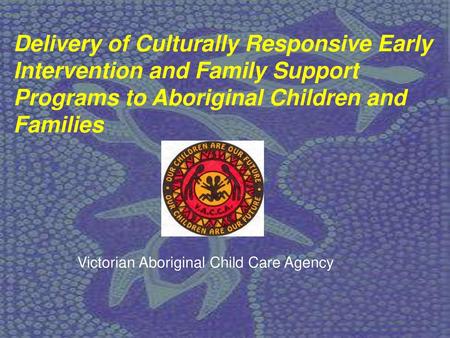 Delivery of Culturally Responsive Early Intervention and Family Support Programs to Aboriginal Children and Families I begin by acknowledging the traditional.