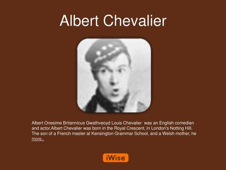 Albert Chevalier Albert Onesime Britannicus Gwathveoyd Louis Chevalier was an English comedian and actor.Albert Chevalier was born in the Royal Crescent,