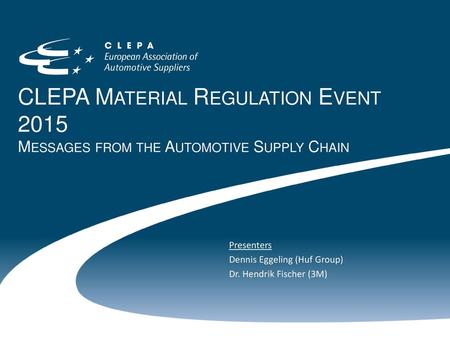 CLEPA Material Regulation Event 2015 Messages from the Automotive Supply Chain Presenters Dennis Eggeling (Huf Group) Dr. Hendrik Fischer (3M)