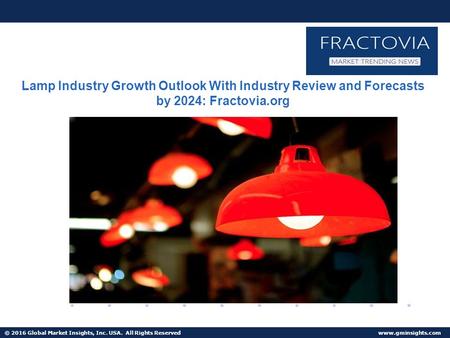 © 2016 Global Market Insights, Inc. USA. All Rights Reserved  Lamp Industry Growth Outlook With Industry Review and Forecasts by 2024:
