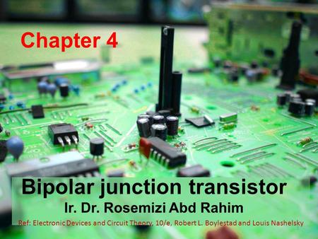 Chapter 4 Bipolar junction transistor Ir. Dr. Rosemizi Abd Rahim 1 Ref: Electronic Devices and Circuit Theory, 10/e, Robert L. Boylestad and Louis Nashelsky.