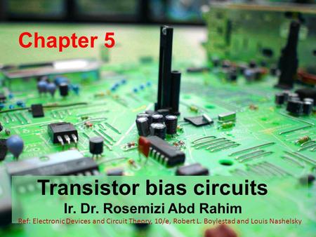 Chapter 5 Transistor bias circuits Ir. Dr. Rosemizi Abd Rahim 1 Ref: Electronic Devices and Circuit Theory, 10/e, Robert L. Boylestad and Louis Nashelsky.