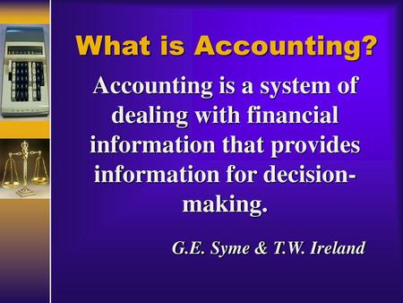 What is Accounting? Accounting is a system of dealing with financial information that provides information for decision-making. G.E. Syme & T.W. Ireland.