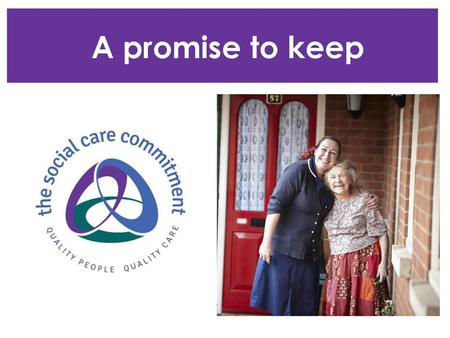 A promise to keep This presentation has been designed as a tool for managers to present to staff to encourage them to sign up and make their Social Care.
