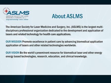 About ASLMS The American Society for Laser Medicine and Surgery, Inc. (ASLMS) is the largest multi-disciplinary professional organization dedicated to.