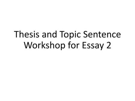 Thesis and Topic Sentence Workshop for Essay 2