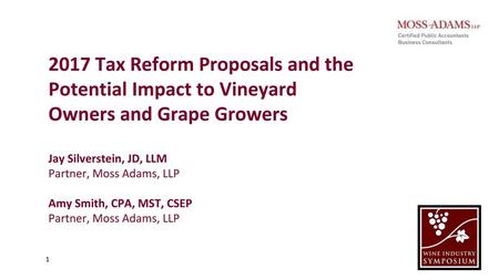 2017 Tax Reform Proposals and the Potential Impact to Vineyard Owners and Grape Growers Jay Silverstein, JD, LLM  Partner, Moss Adams, LLP Amy Smith, CPA,