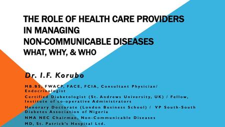 The Role of Health Care Providers in Managing Non-Communicable Diseases WHAT, WHY, & WHO Dr. I.F. Korubo MB.BS, FWACP, FACE, FCIA, Consultant Physician/