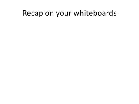 Recap on your whiteboards