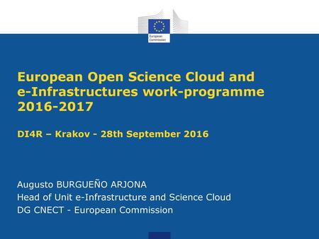 European Open Science Cloud and e-Infrastructures work-programme 2016-2017 DI4R – Krakov - 28th September 2016 Augusto BURGUEÑO ARJONA Head of Unit e-Infrastructure.