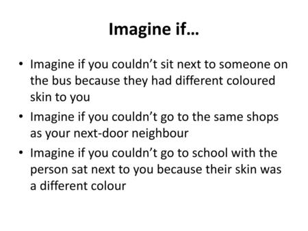 Imagine if… Imagine if you couldn’t sit next to someone on the bus because they had different coloured skin to you Imagine if you couldn’t go to the same.