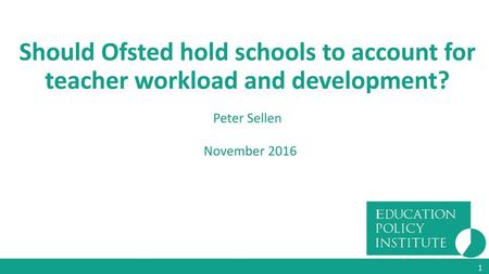 Should Ofsted hold schools to account for teacher workload and development? Peter Sellen November 2016 1.