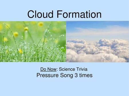 Cloud Formation Do Now: Science Trivia Pressure Song 3 times.