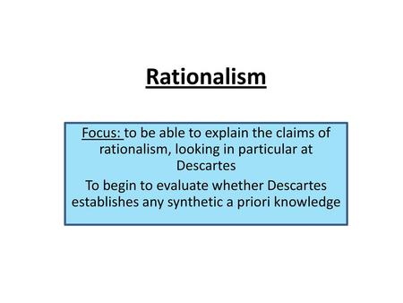 Rationalism Focus: to be able to explain the claims of rationalism, looking in particular at Descartes To begin to evaluate whether Descartes establishes.
