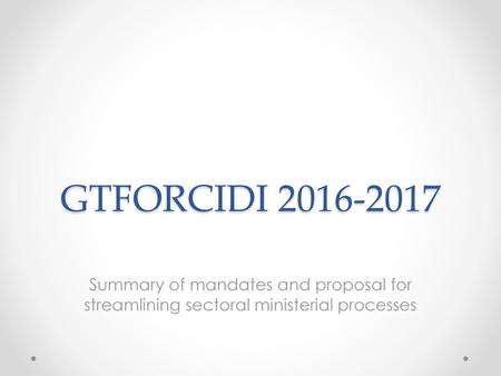 GTFORCIDI 2016-2017 Summary of mandates and proposal for streamlining sectoral ministerial processes.